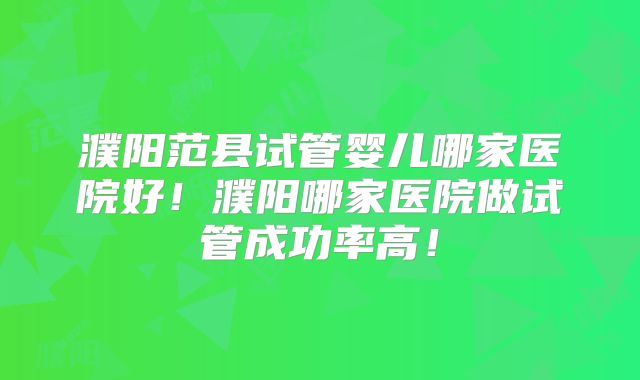 濮阳范县试管婴儿哪家医院好！濮阳哪家医院做试管成功率高！