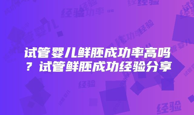试管婴儿鲜胚成功率高吗?试管鲜胚成功经验分享