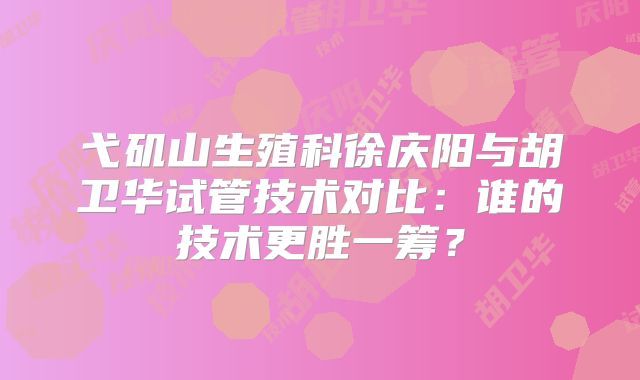弋矶山生殖科徐庆阳与胡卫华试管技术对比：谁的技术更胜一筹？