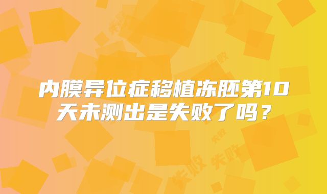 内膜异位症移植冻胚第10天未测出是失败了吗?