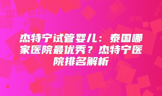 杰特宁试管婴儿：泰国哪家医院最优秀？杰特宁医院排名解析