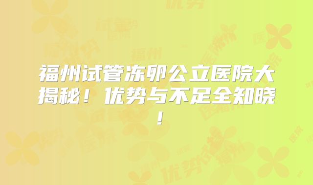 福州试管冻卵公立医院大揭秘！优势与不足全知晓！
