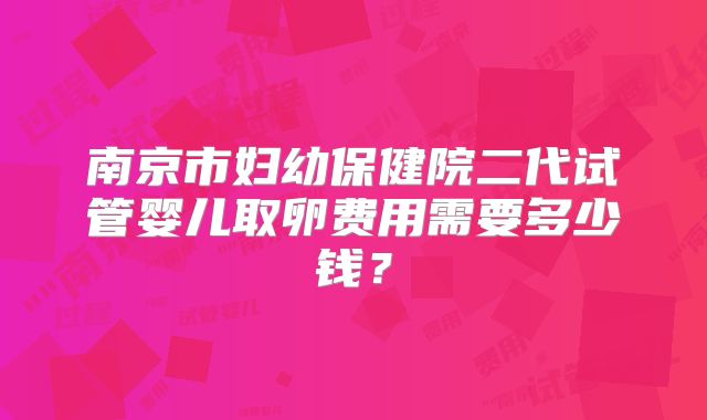 南京市妇幼保健院二代试管婴儿取卵费用需要多少钱？