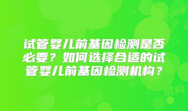 试管婴儿前基因检测是否必要？如何选择合适的试管婴儿前基因检测机构？