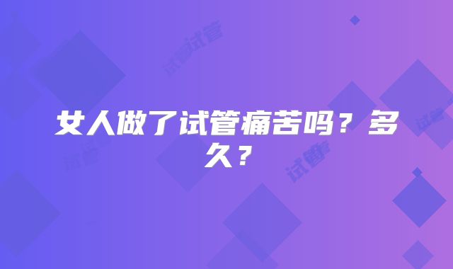 女人做了试管痛苦吗？多久？