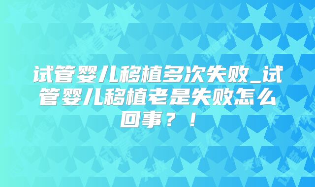 试管婴儿移植多次失败_试管婴儿移植老是失败怎么回事？！