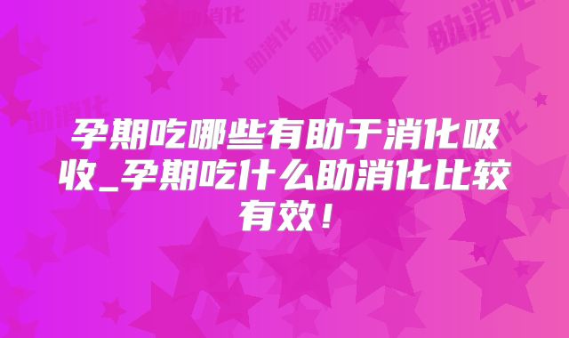 孕期吃哪些有助于消化吸收_孕期吃什么助消化比较有效!