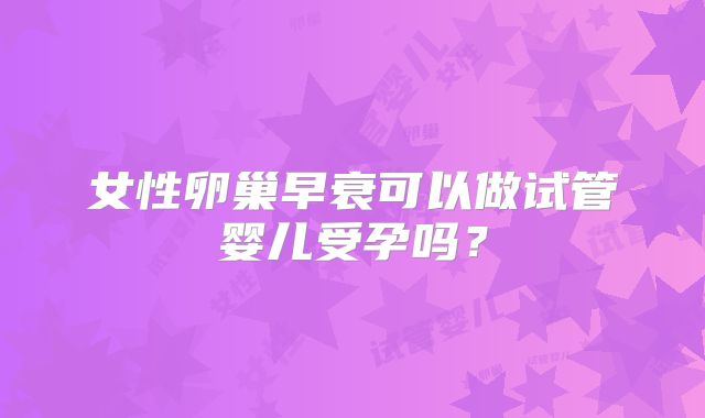 女性卵巢早衰可以做试管婴儿受孕吗？