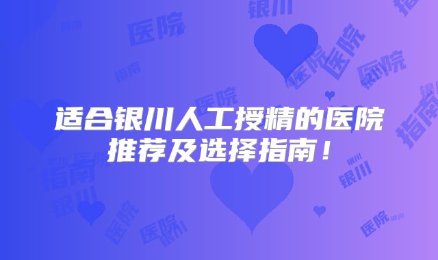 适合银川人工授精的医院推荐及选择指南!