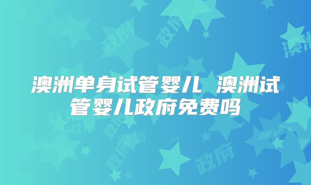 澳洲单身试管婴儿 澳洲试管婴儿政府免费吗
