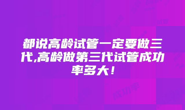 都说高龄试管一定要做三代,高龄做第三代试管成功率多大!