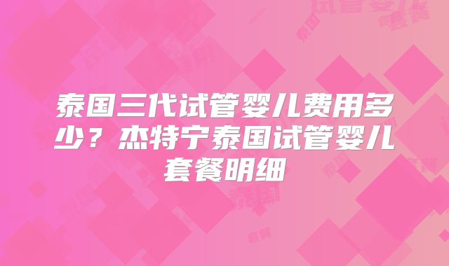 泰国三代试管婴儿费用多少?杰特宁泰国试管婴儿套餐明细