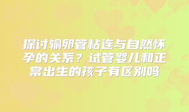探讨输卵管粘连与自然怀孕的关系？试管婴儿和正常出生的孩子有区别吗