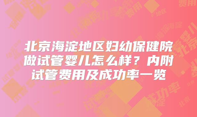 北京海淀地区妇幼保健院做试管婴儿怎么样?内附试管费用及成功率一览