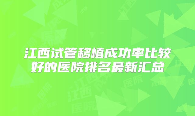 江西试管移植成功率比较好的医院排名最新汇总