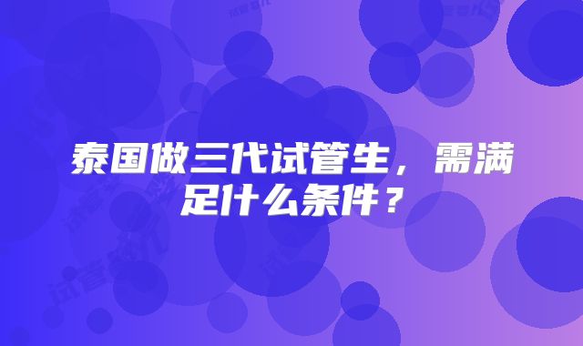 泰国做三代试管生，需满足什么条件？
