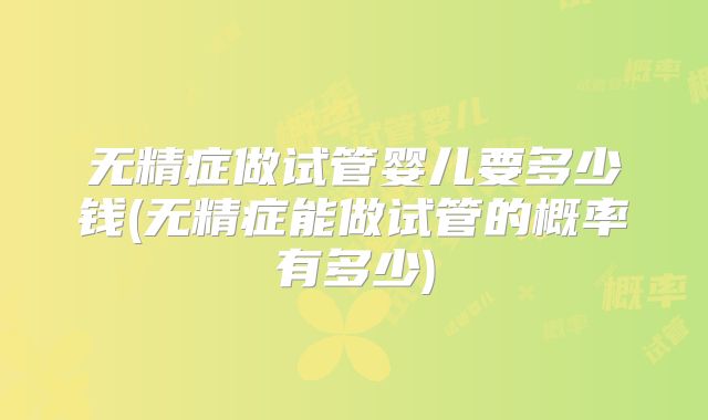 无精症做试管婴儿要多少钱(无精症能做试管的概率有多少)