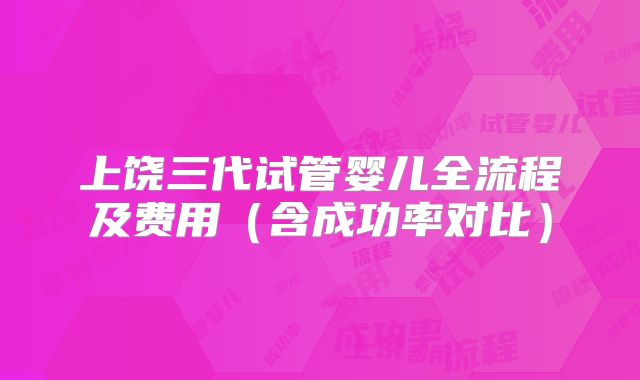 上饶三代试管婴儿全流程及费用（含成功率对比）