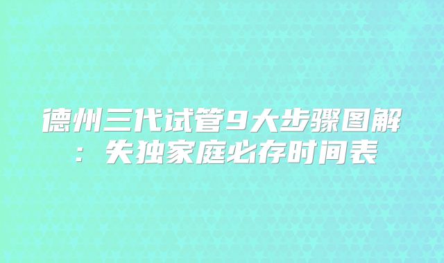 德州三代试管9大步骤图解：失独家庭必存时间表