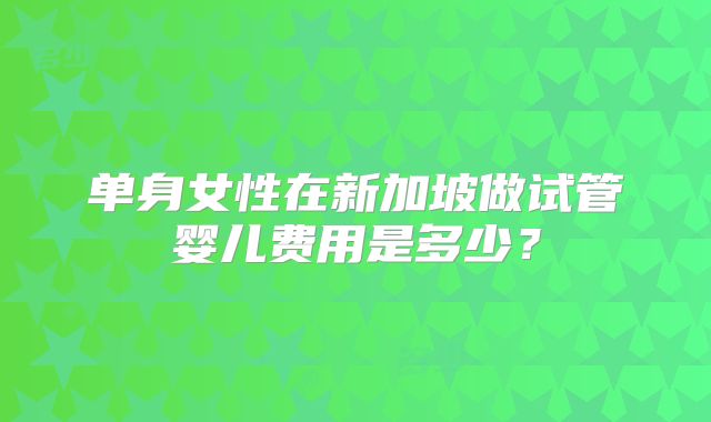 单身女性在新加坡做试管婴儿费用是多少？