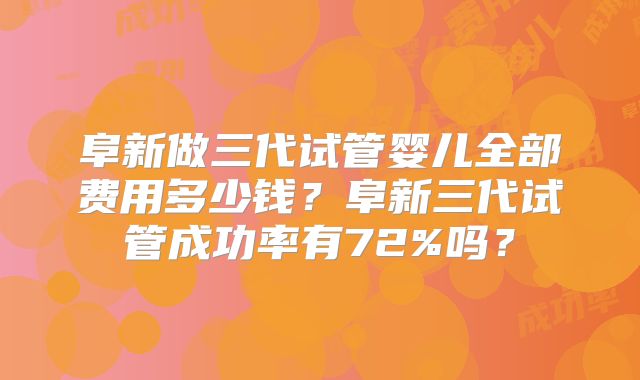 阜新做三代试管婴儿全部费用多少钱？阜新三代试管成功率有72%吗？