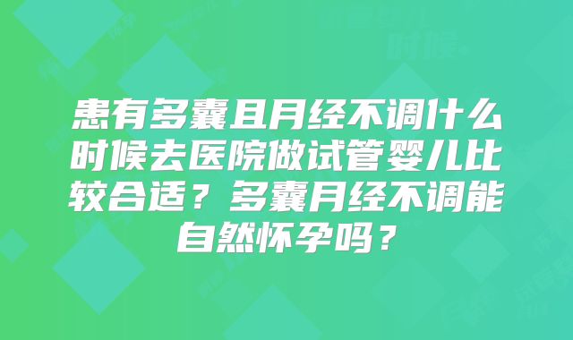 患有多囊且月经不调什么时候去医院做试管婴儿比较合适？多囊月经不调能自然怀孕吗？