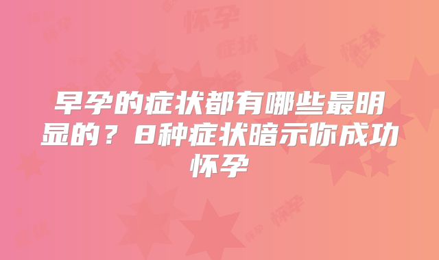 早孕的症状都有哪些最明显的?8种症状暗示你成功怀孕