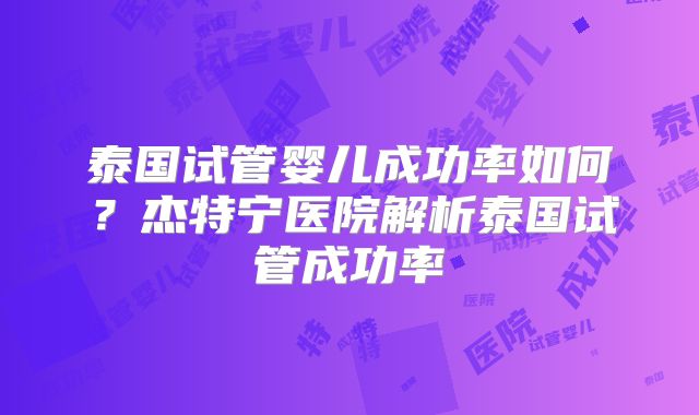 泰国试管婴儿成功率如何？杰特宁医院解析泰国试管成功率