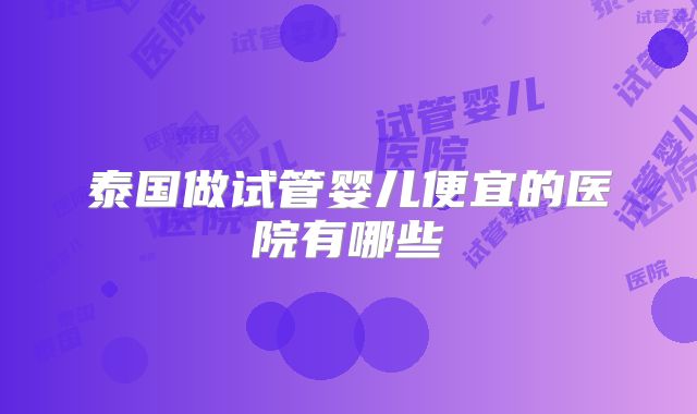 泰国做试管婴儿便宜的医院有哪些