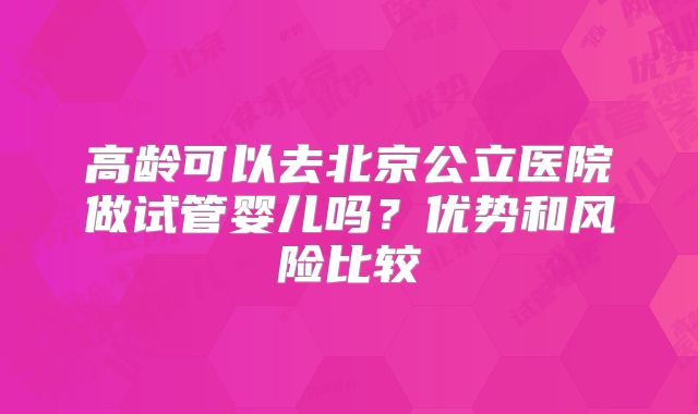 高龄可以去北京公立医院做试管婴儿吗?优势和风险比较