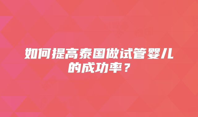 如何提高泰国做试管婴儿的成功率？