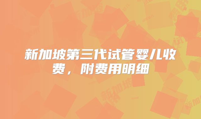 新加坡第三代试管婴儿收费,附费用明细