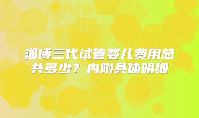淄博三代试管婴儿费用总共多少?内附具体明细