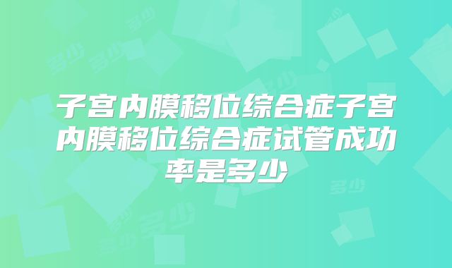 子宫内膜移位综合症子宫内膜移位综合症试管成功率是多少