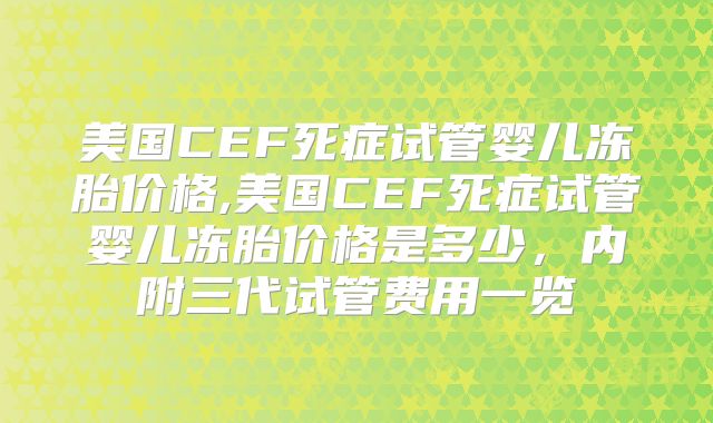 美国CEF死症试管婴儿冻胎价格,美国CEF死症试管婴儿冻胎价格是多少,内附三代试管费用一览