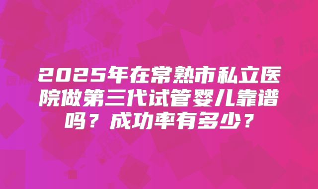 2025年在常熟市私立医院做第三代试管婴儿靠谱吗?成功率有多少?