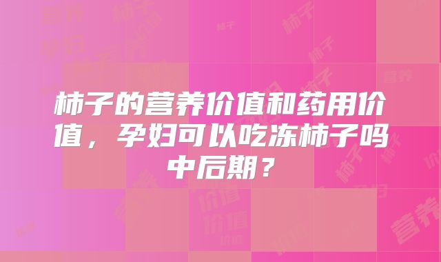 柿子的营养价值和药用价值，孕妇可以吃冻柿子吗中后期？
