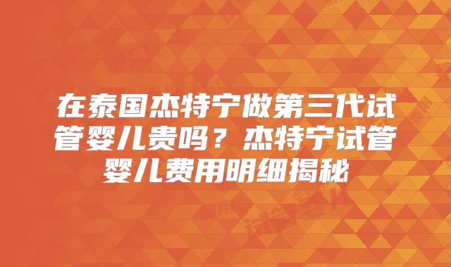 在泰国杰特宁做第三代试管婴儿贵吗?杰特宁试管婴儿费用明细揭秘