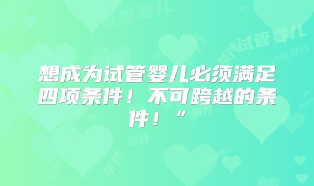 想成为试管婴儿必须满足四项条件!不可跨越的条件!”