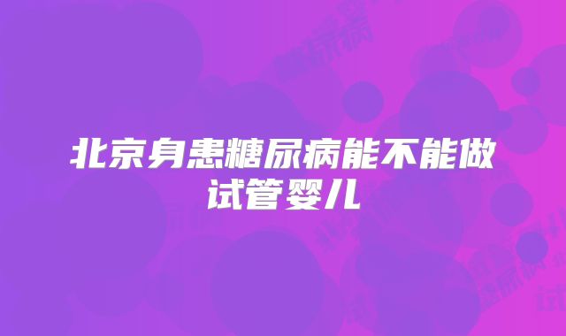 北京身患糖尿病能不能做试管婴儿