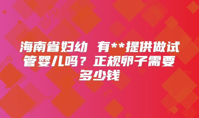 海南省妇幼 有**提供做试管婴儿吗?正规卵子需要多少钱