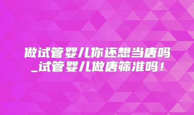 做试管婴儿你还想当唐吗_试管婴儿做唐筛准吗！