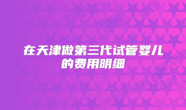 在天津做第三代试管婴儿的费用明细