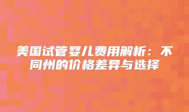 美国试管婴儿费用解析:不同州的价格差异与选择