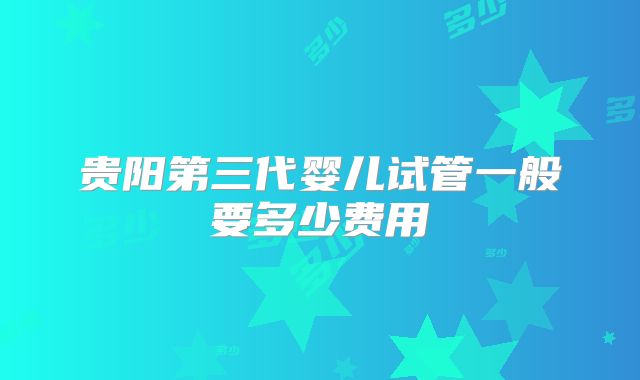 贵阳第三代婴儿试管一般要多少费用