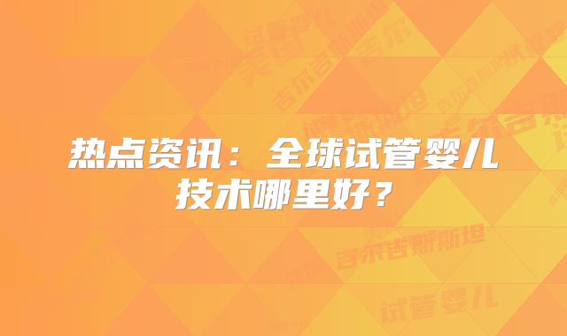 热点资讯:全球试管婴儿技术哪里好?