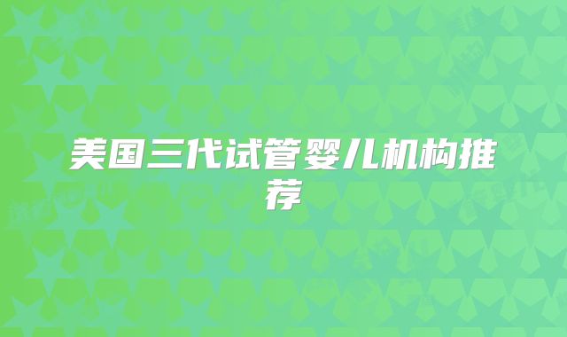 美国三代试管婴儿机构推荐