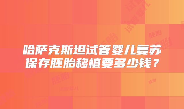 哈萨克斯坦试管婴儿复苏保存胚胎移植要多少钱？