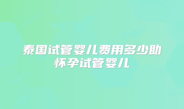 泰国试管婴儿费用多少助怀孕试管婴儿