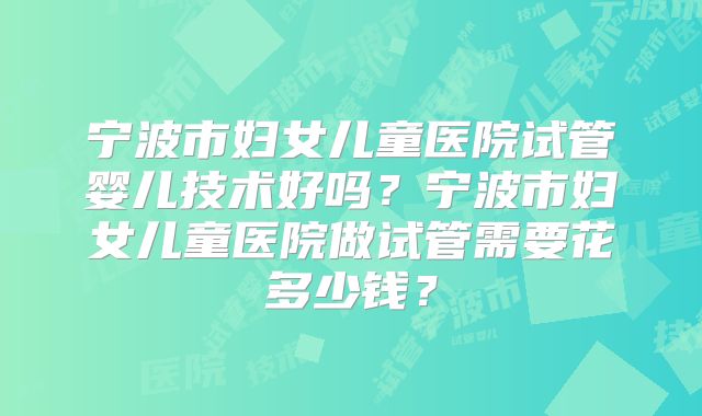 宁波市妇女儿童医院试管婴儿技术好吗?宁波市妇女儿童医院做试管需要花多少钱?